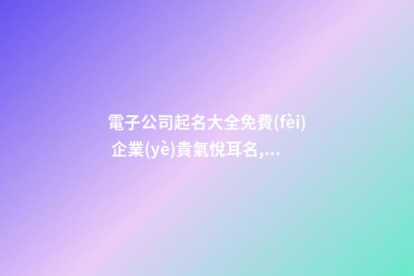 電子公司起名大全免費(fèi) 企業(yè)貴氣悅耳名,起名之家
